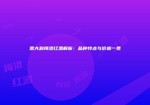 意大利梅洛红酒解析：品种特点与价格一览
