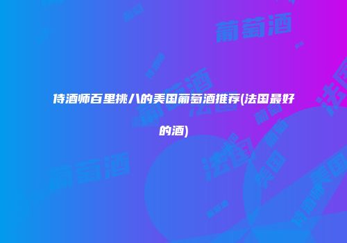 侍酒师百里挑八的美国葡萄酒推荐(法国最好的酒)