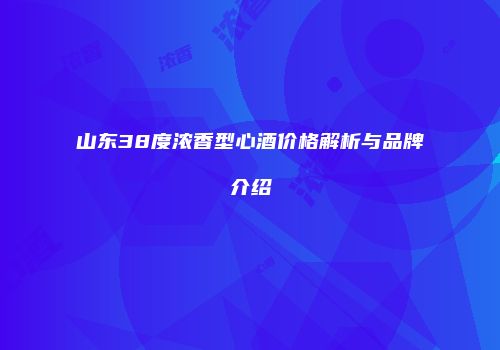 山东38度浓香型心酒价格解析与品牌介绍