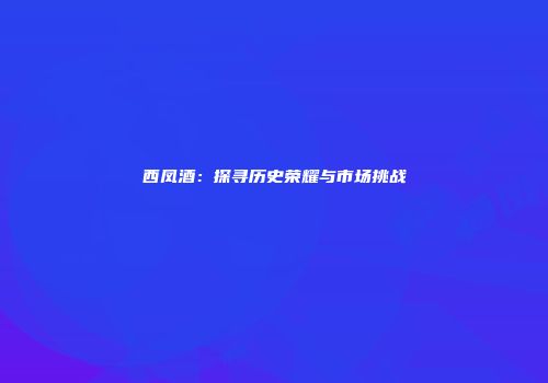西凤酒：探寻历史荣耀与市场挑战