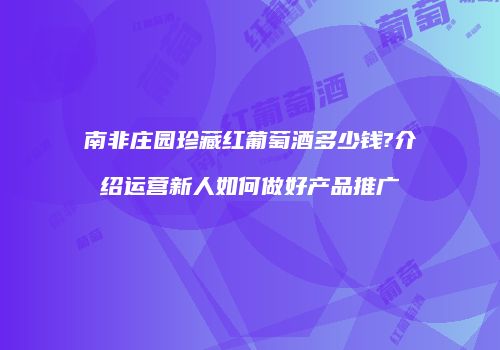 南非庄园珍藏红葡萄酒多少钱?介绍运营新人如何做好产品推广