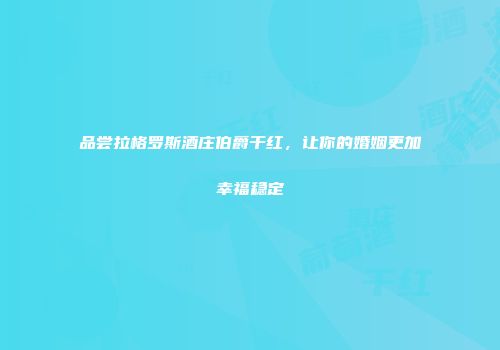 品尝拉格罗斯酒庄伯爵干红，让你的婚姻更加幸福稳定
