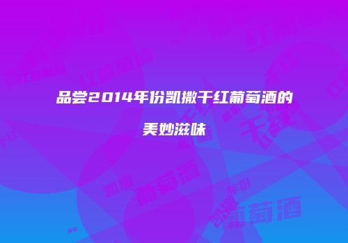 品尝2014年份凯撒干红葡萄酒的美妙滋味