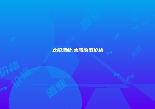 太阳酒业,太阳韵酒价格