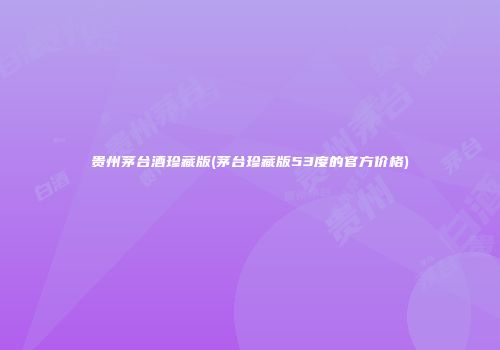 贵州茅台酒珍藏版(茅台珍藏版53度的官方价格)
