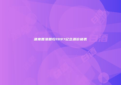 酒鬼香港回归1997纪念酒价格表