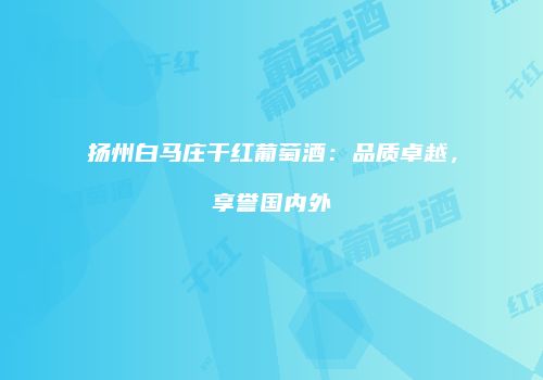 扬州白马庄干红葡萄酒：品质卓越，享誉国内外