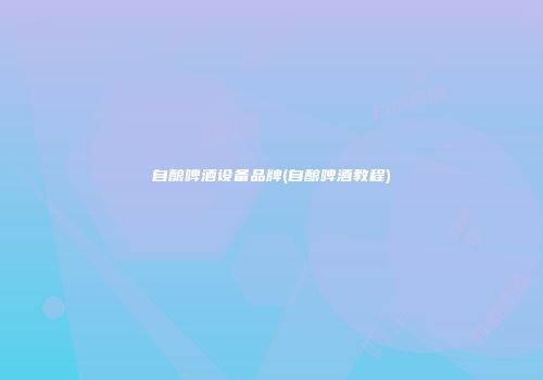 自酿啤酒设备品牌(自酿啤酒教程)