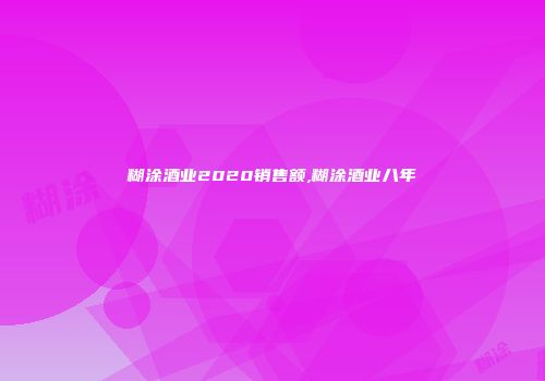 糊涂酒业2020销售额,糊涂酒业八年