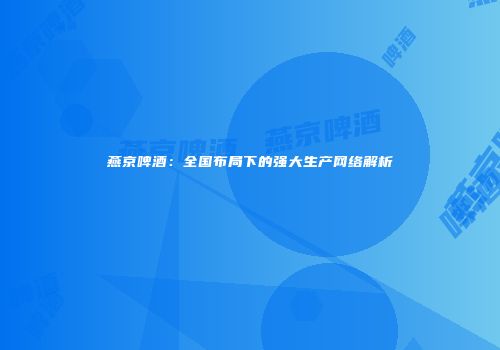 燕京啤酒：全国布局下的强大生产网络解析