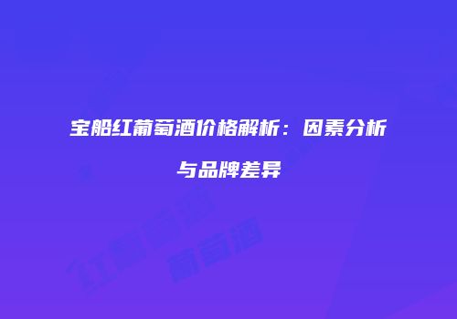 宝船红葡萄酒价格解析：因素分析与品牌差异