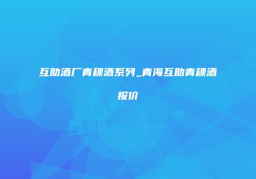 互助酒厂青稞酒系列_青海互助青稞酒报价