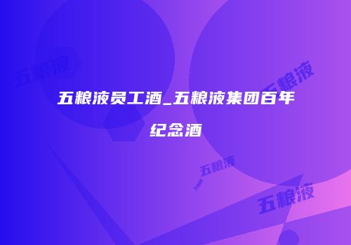 五粮液员工酒_五粮液集团百年纪念酒