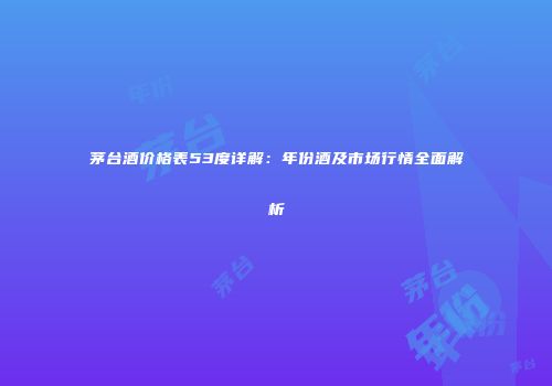 茅台酒价格表53度详解：年份酒及市场行情全面解析