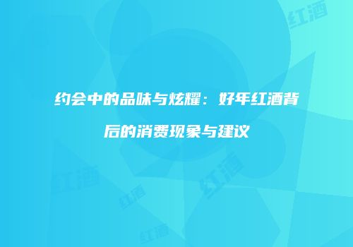 约会中的品味与炫耀：好年红酒背后的消费现象与建议