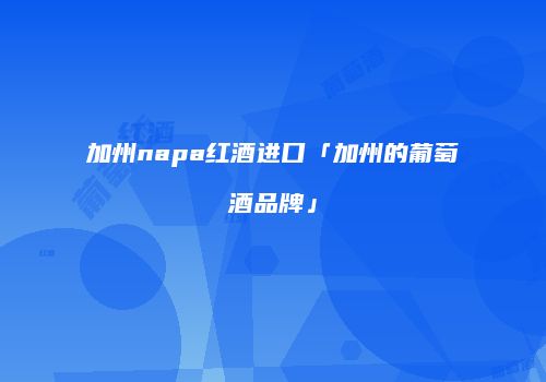加州napa红酒进口「加州的葡萄酒品牌」