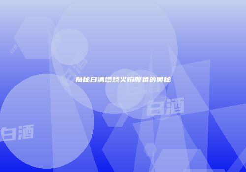 揭秘白酒燃烧火焰颜色的奥秘