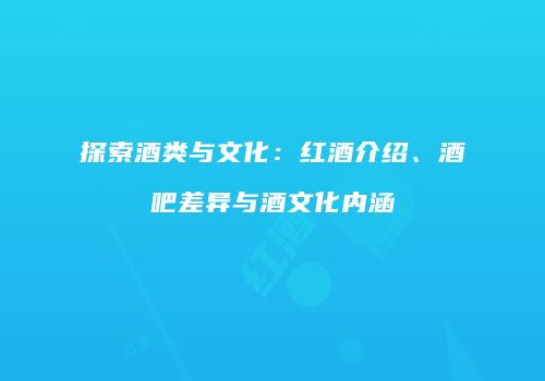 探索酒类与文化：红酒介绍、酒吧差异与酒文化内涵