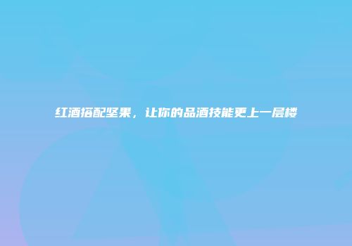 红酒搭配坚果，让你的品酒技能更上一层楼