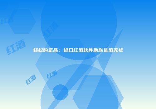 轻松购正品：进口红酒软件助你选酒无忧