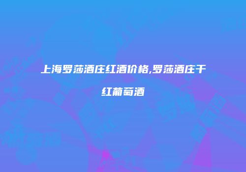上海罗莎酒庄红酒价格,罗莎酒庄干红葡萄酒