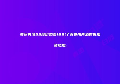贵州青酒53度价格表188(了解贵州青酒的价格和规格)