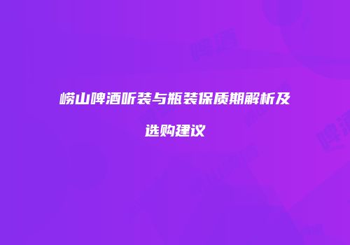 崂山啤酒听装与瓶装保质期解析及选购建议