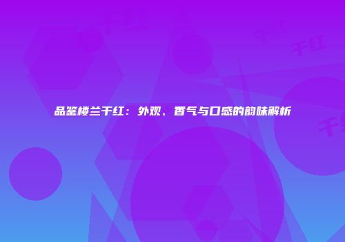 品鉴楼兰干红：外观、香气与口感的韵味解析