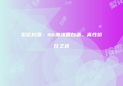 梨花村酒：46度浓香白酒，高性价比之选