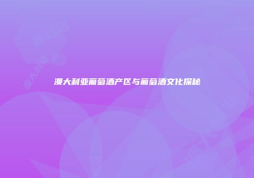 澳大利亚葡萄酒产区与葡萄酒文化探秘