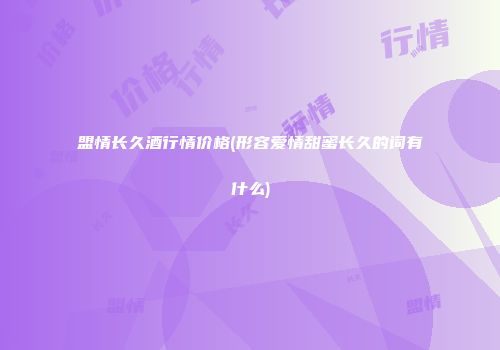 盟情长久酒行情价格(形容爱情甜蜜长久的词有什么)