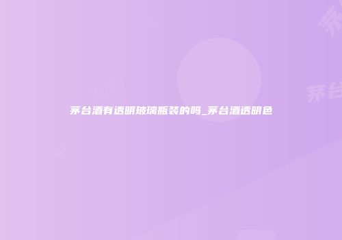 茅台酒有透明玻璃瓶装的吗_茅台酒透明色