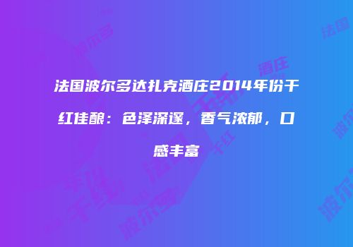 法国波尔多达扎克酒庄2014年份干红佳酿：色泽深邃，香气浓郁，口感丰富