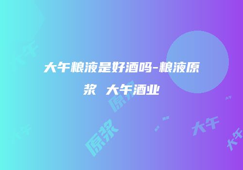 大午粮液是好酒吗-粮液原浆 大午酒业