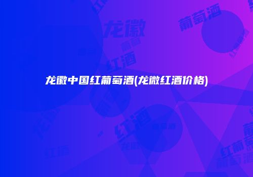 龙徽中国红葡萄酒(龙微红酒价格)