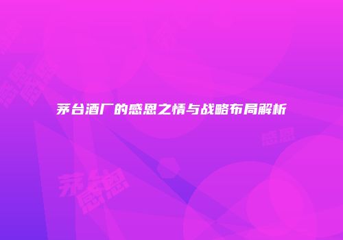 茅台酒厂的感恩之情与战略布局解析