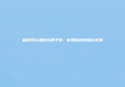 超市买红酒推荐牌子好，你想知道的就在这里