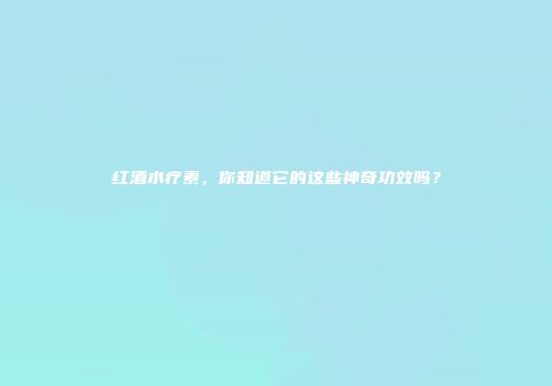 红酒水疗素，你知道它的这些神奇功效吗？