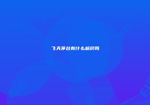 飞天茅台有什么标识吗