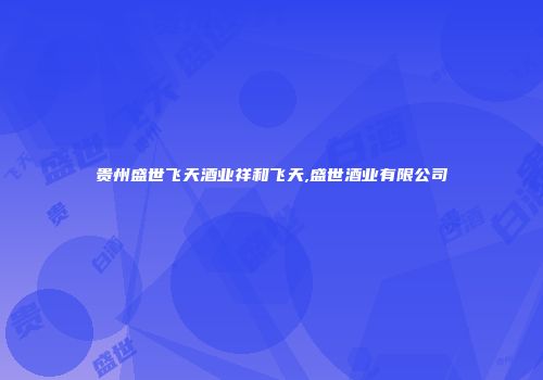 贵州盛世飞天酒业祥和飞天,盛世酒业有限公司