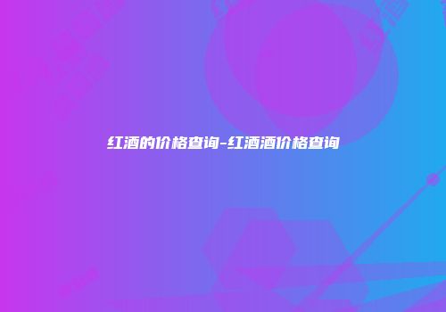 红酒的价格查询-红酒酒价格查询
