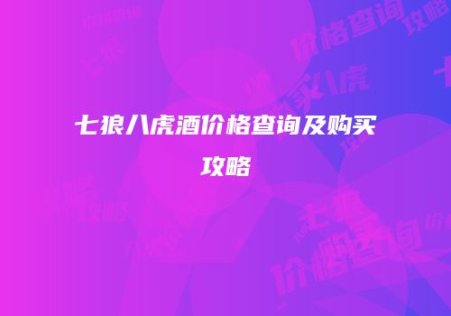 七狼八虎酒价格查询及购买攻略