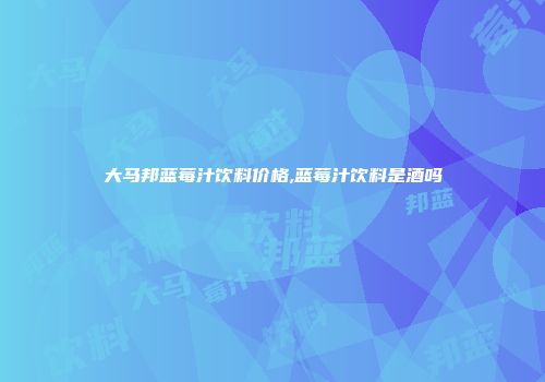 大马邦蓝莓汁饮料价格,蓝莓汁饮料是酒吗