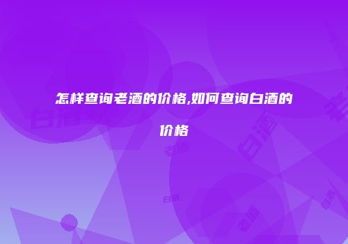 怎样查询老酒的价格,如何查询白酒的价格
