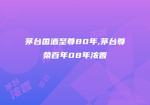 茅台国酒至尊80年,茅台尊荣百年08年浓香