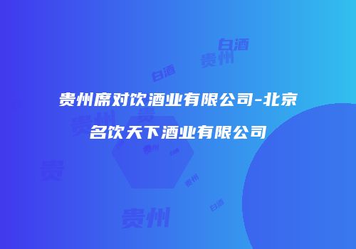 贵州席对饮酒业有限公司-北京名饮天下酒业有限公司