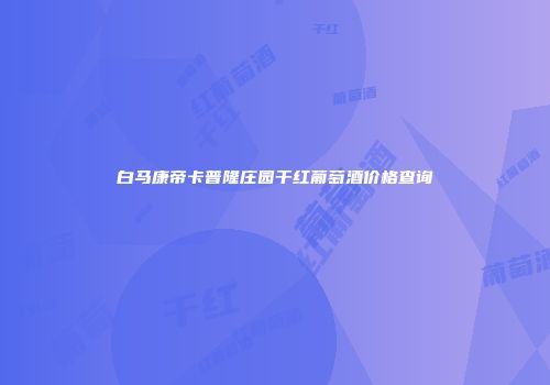 白马康帝卡普隆庄园干红葡萄酒价格查询