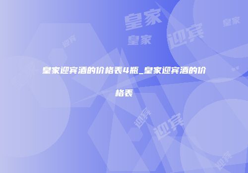 皇家迎宾酒的价格表4瓶_皇家迎宾酒的价格表