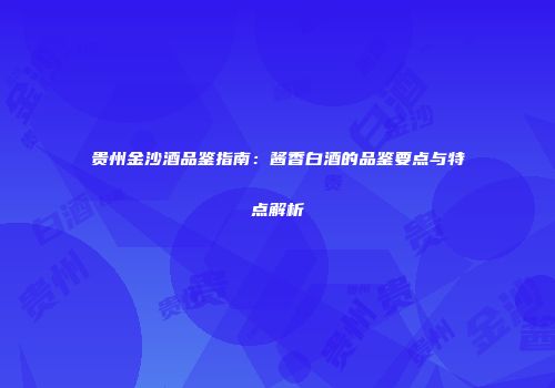 贵州金沙酒品鉴指南：酱香白酒的品鉴要点与特点解析