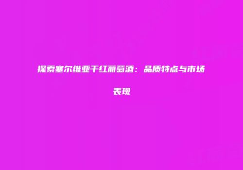 探索塞尔维亚干红葡萄酒：品质特点与市场表现